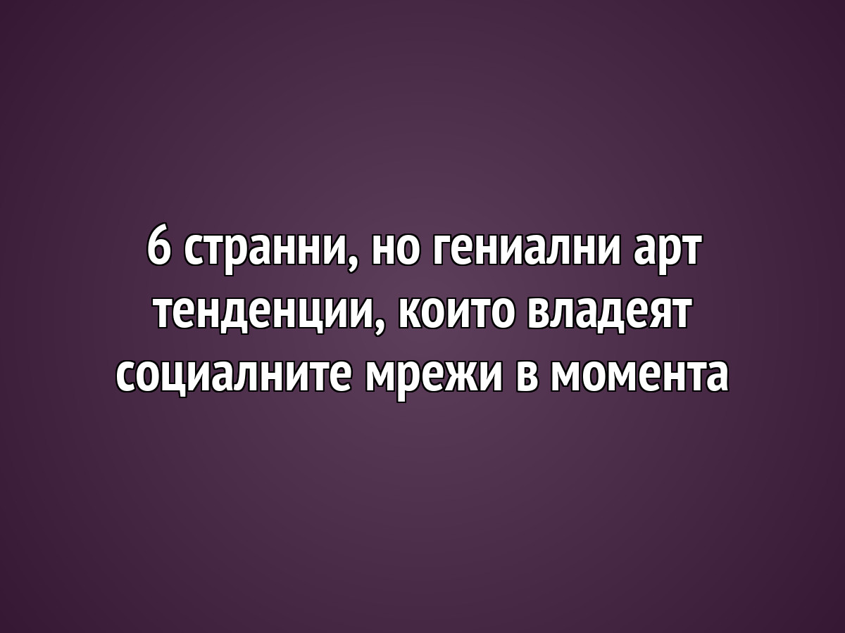 6 странни, но гениални арт тенденции, които владеят социалните мрежи в момента