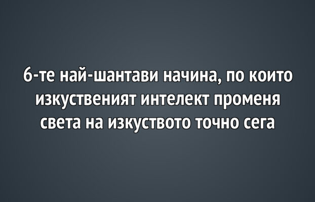 Детето и изкуството 30 6-те най-шантави начина, по които изкуственият интелект променя света на изкуството точно сега