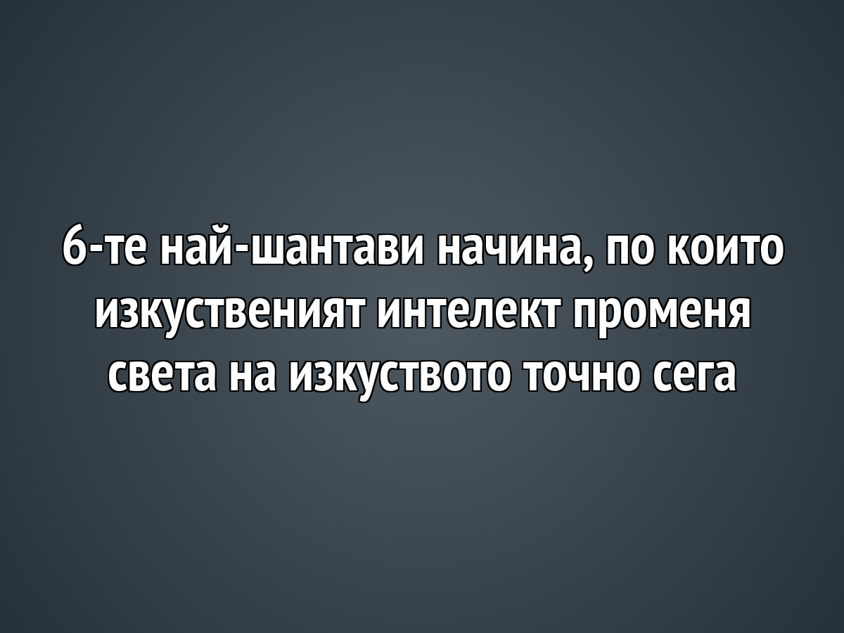 6-те най-шантави начина, по които изкуственият интелект променя света на изкуството точно сега