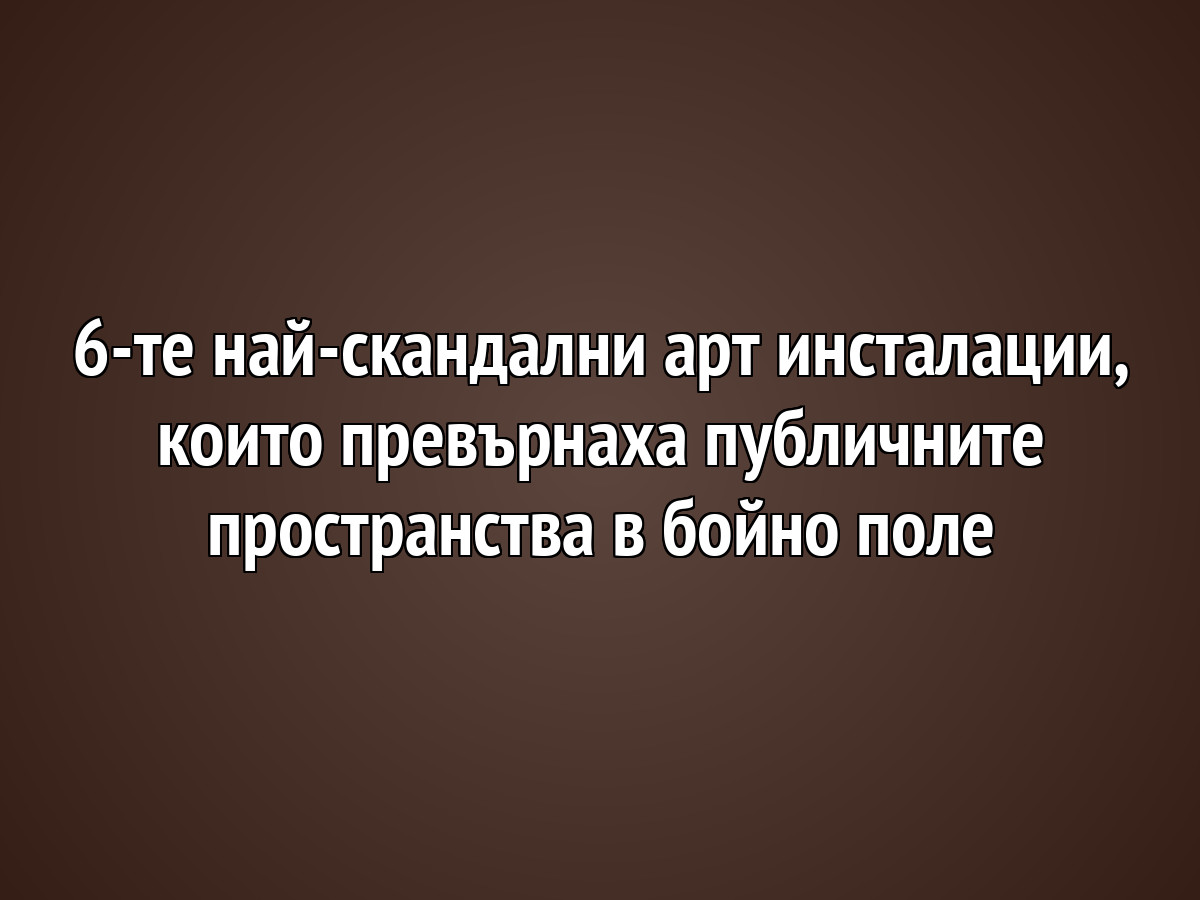 6-те най-скандални арт инсталации, които превърнаха публичните пространства в бойно поле