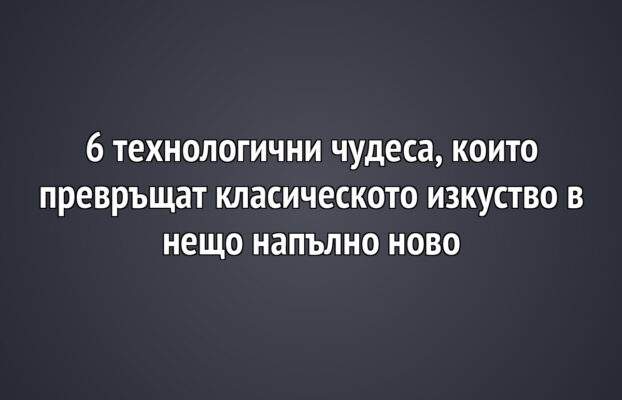 6 технологични чудеса, които превръщат класическото изкуство в нещо напълно ново