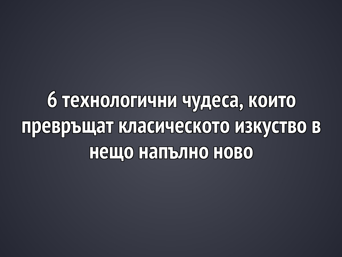 6 технологични чудеса, които превръщат класическото изкуство в нещо напълно ново