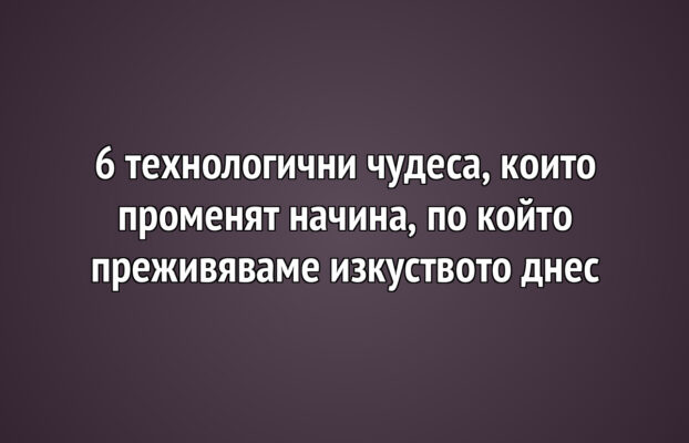 6 технологични чудеса, които променят начина, по който преживяваме изкуството днес