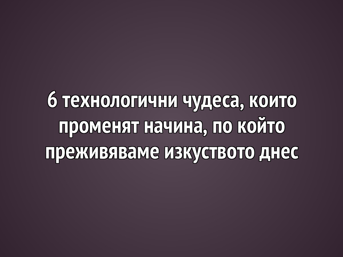 6 технологични чудеса, които променят начина, по който преживяваме изкуството днес