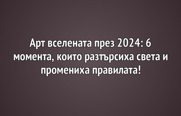 Арт вселената през 2024: 6 момента, които разтърсиха света и промениха правилата!