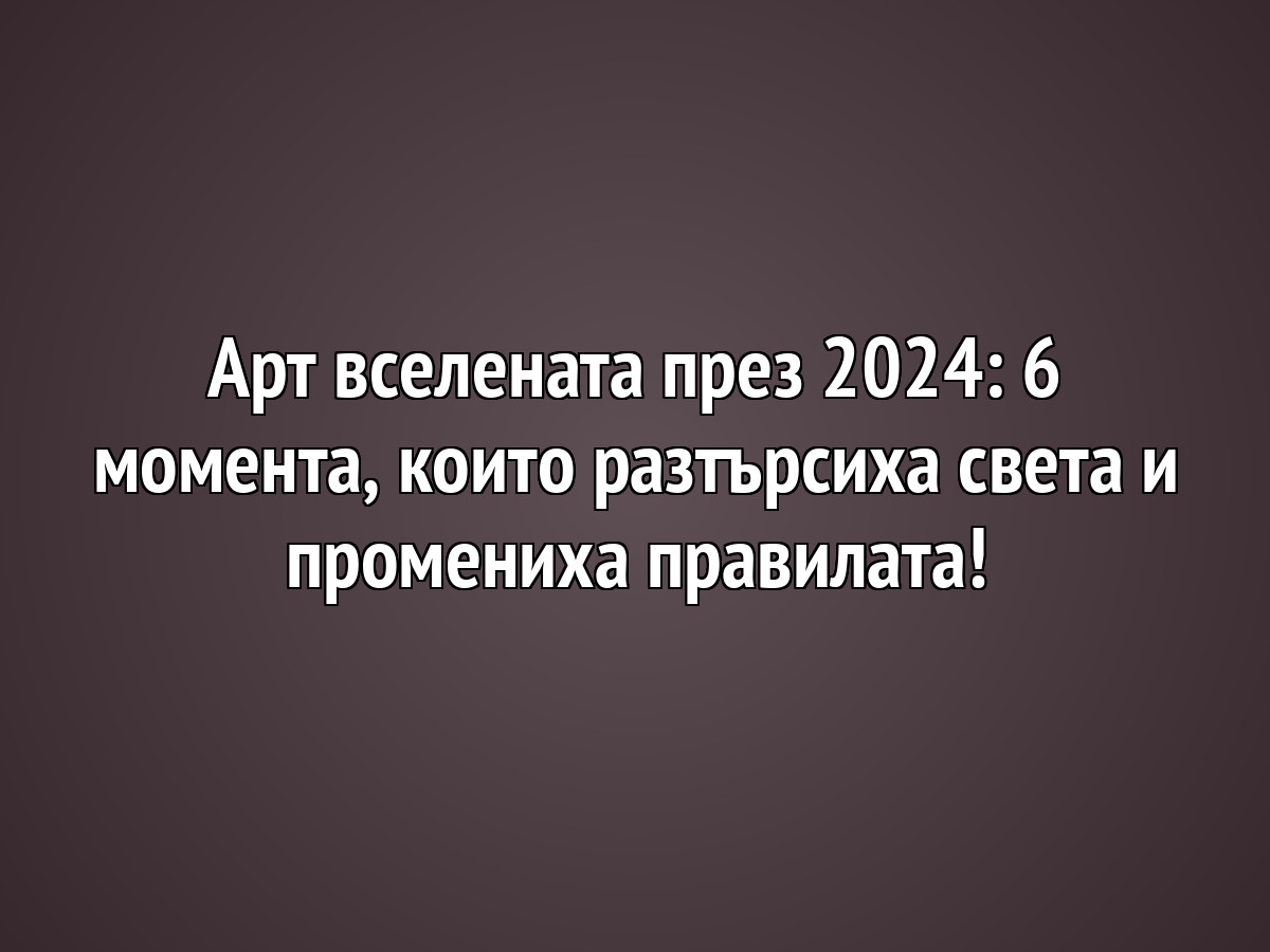 Арт вселената през 2024: 6 момента, които разтърсиха света и промениха правилата!