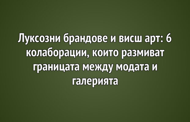 Луксозни брандове и висш арт: 6 колаборации, които размиват границата между модата и галерията