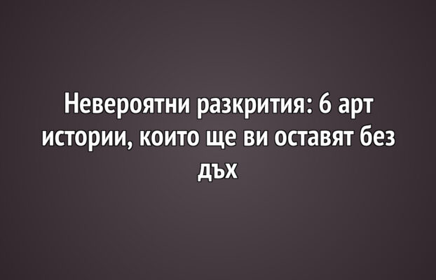 Невероятни разкрития: 6 арт истории, които ще ви оставят без дъх