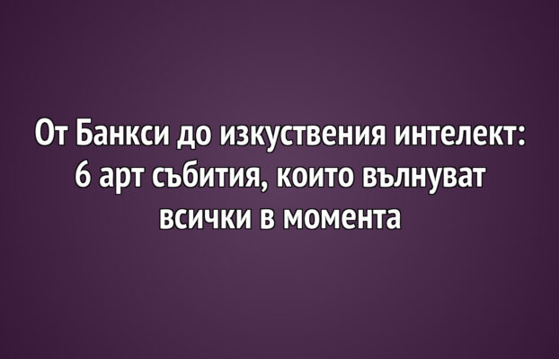 От Банкси до изкуствения интелект: 6 арт събития, които вълнуват всички в момента