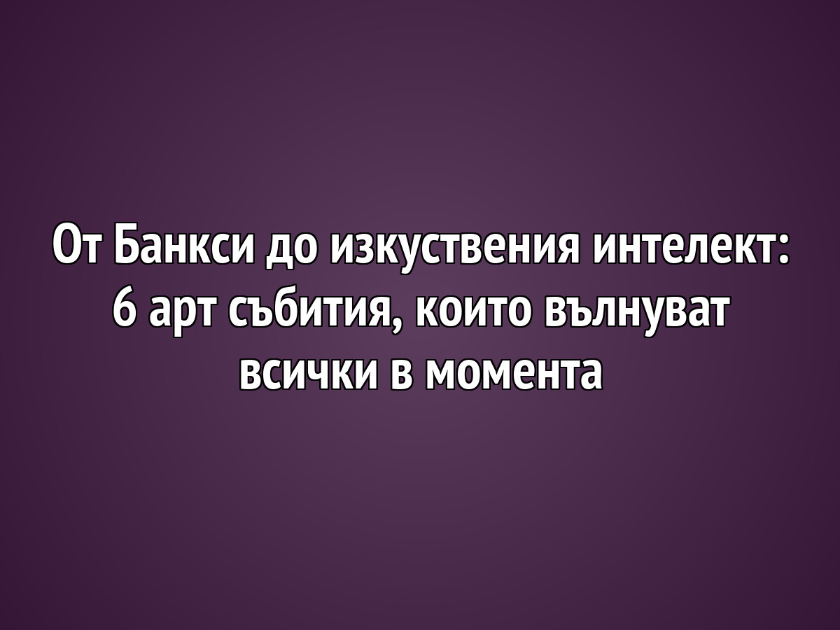 От Банкси до изкуствения интелект: 6 арт събития, които вълнуват всички в момента
