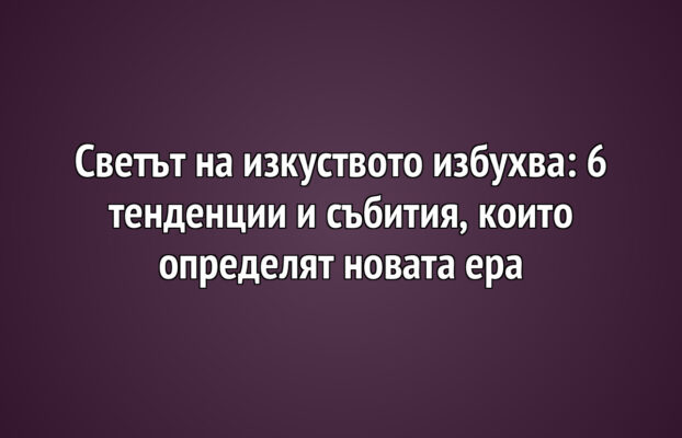 Светът на изкуството избухва: 6 тенденции и събития, които определят новата ера