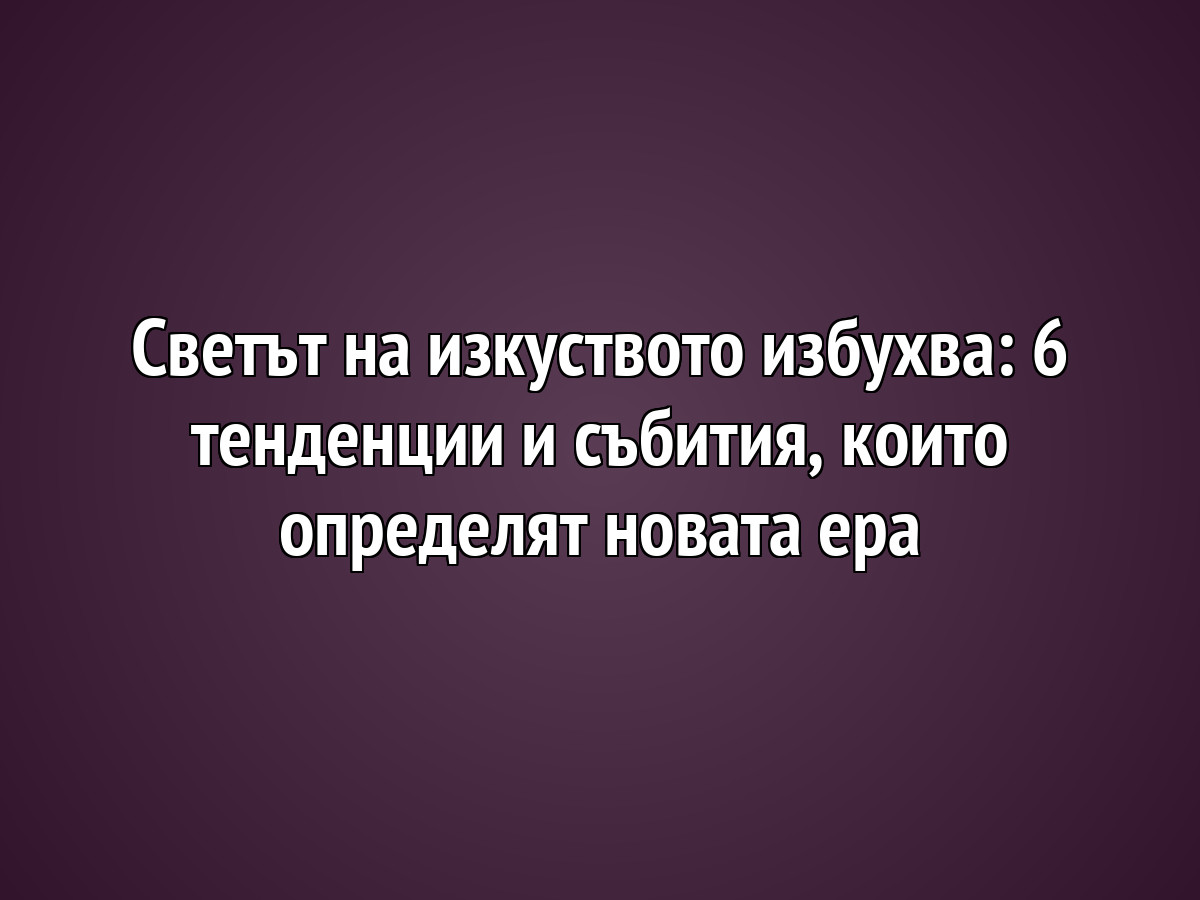 Светът на изкуството избухва: 6 тенденции и събития, които определят новата ера