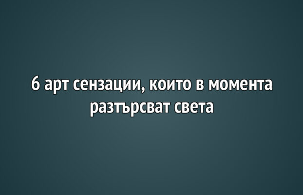 6 арт сензации, които в момента разтърсват света