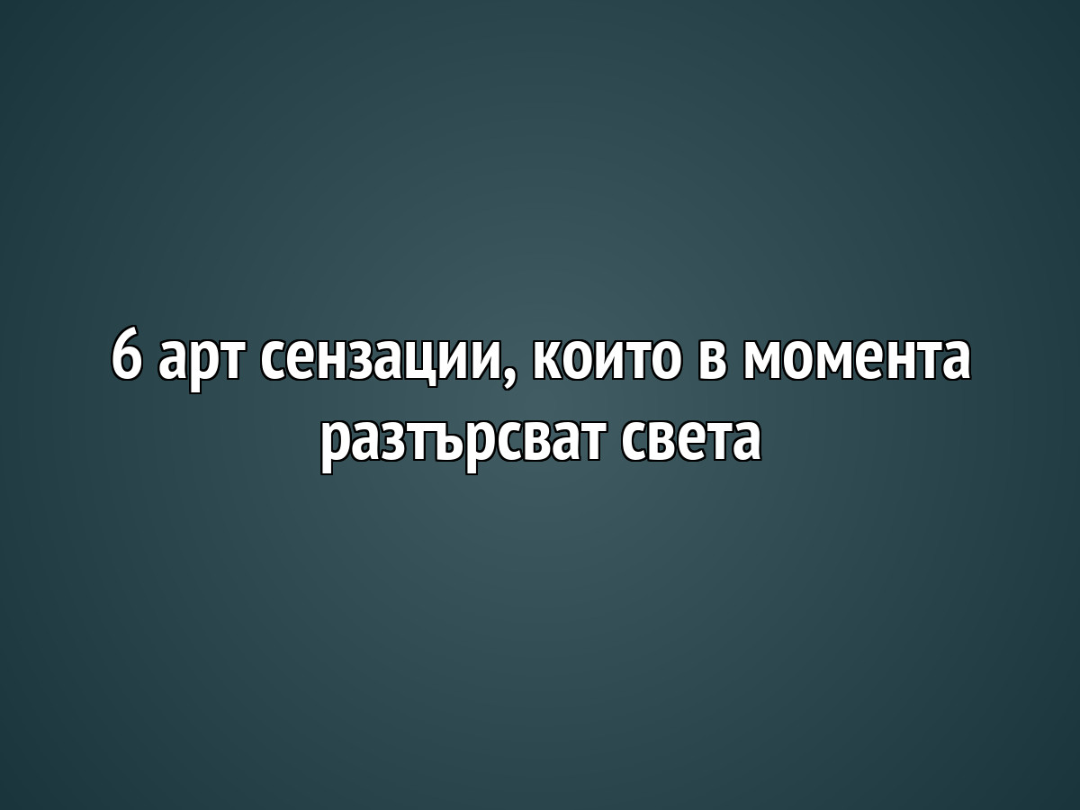 6 арт сензации, които в момента разтърсват света