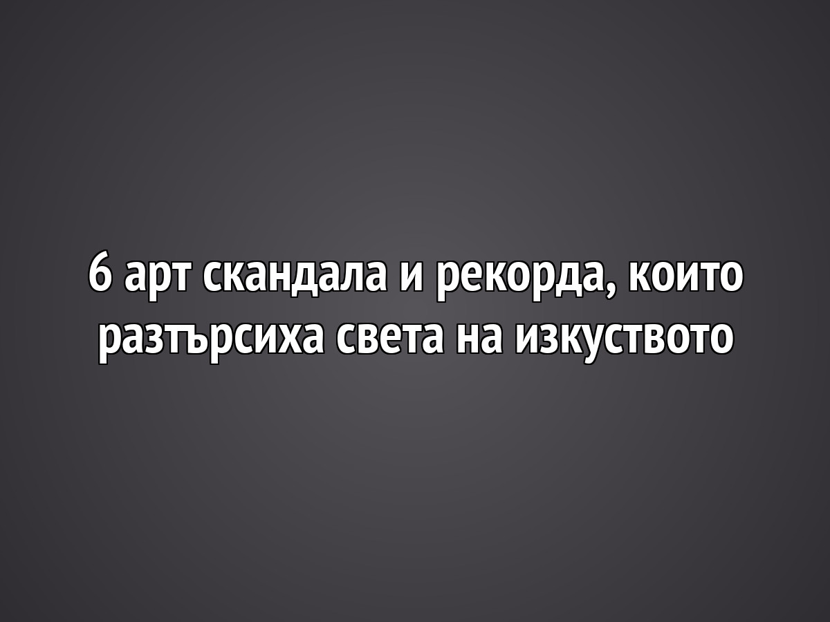 6 арт скандала и рекорда, които разтърсиха света на изкуството
